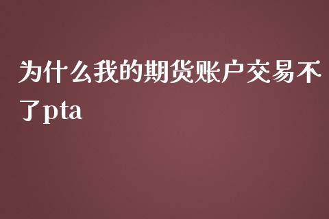 为什么我的期货账户交易不了pta_https://wap.jnlaobingbanjia.com_证券公告_第1张