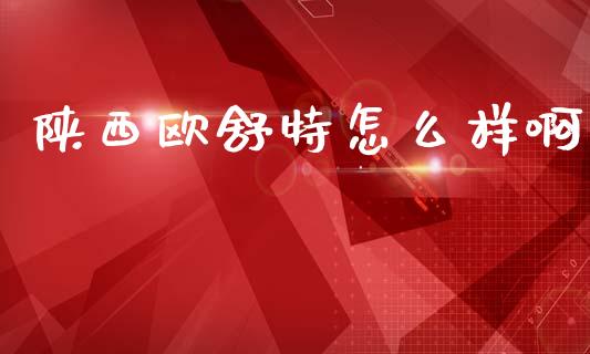 陕西欧舒特怎么样啊_https://wap.jnlaobingbanjia.com_股市行情_第1张