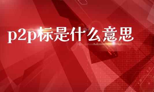 p2p标是什么意思_https://wap.jnlaobingbanjia.com_股市行情_第1张