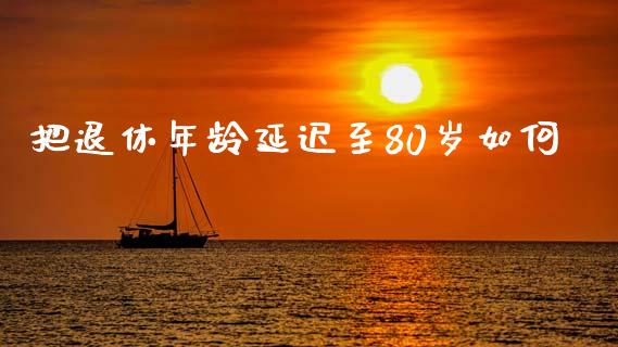 把退休年龄延迟至80岁如何_https://wap.jnlaobingbanjia.com_基金分析_第1张