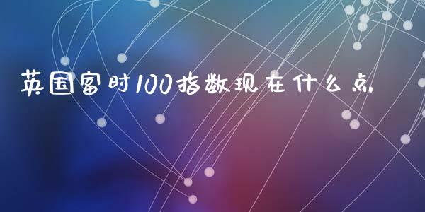 英国富时100指数现在什么点_https://wap.jnlaobingbanjia.com_金融理财_第1张