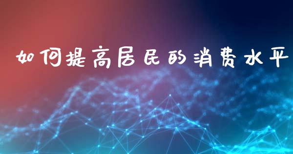 如何提高居民的消费水平_https://wap.jnlaobingbanjia.com_证券公告_第1张