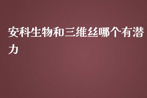 安科生物和三维丝哪个有潜力_https://wap.jnlaobingbanjia.com_股市行情_第1张