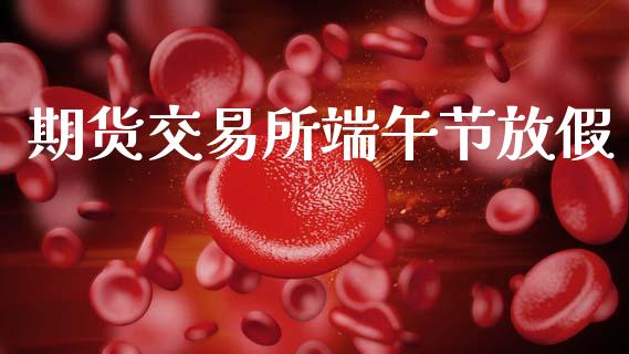 期货交易所端午节放假_https://wap.jnlaobingbanjia.com_金融理财_第1张