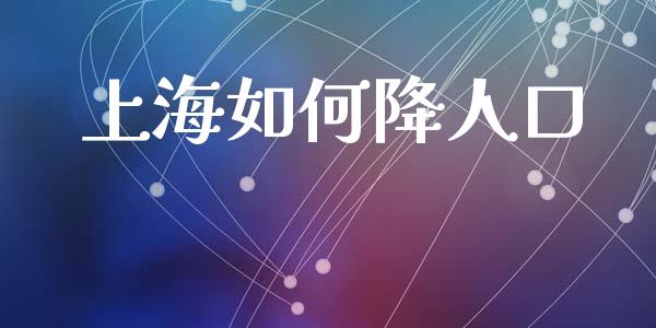 上海如何降人口_https://wap.jnlaobingbanjia.com_基金分析_第1张