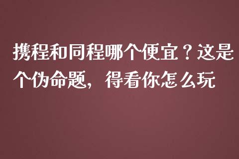携程和同程哪个便宜？这是个伪命题，得看你怎么玩_https://wap.jnlaobingbanjia.com_证券公告_第1张