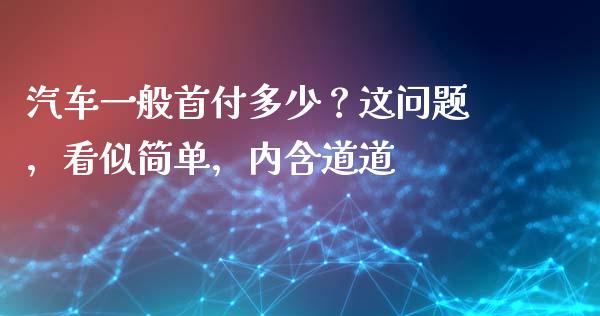 汽车一般首付多少？这问题，看似简单，内含道道_https://wap.jnlaobingbanjia.com_基金分析_第1张