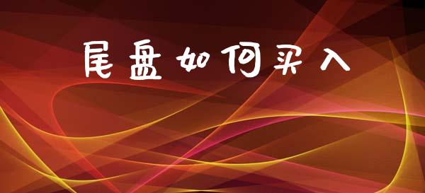 尾盘如何买入_https://wap.jnlaobingbanjia.com_财经资讯_第1张