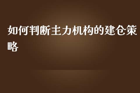 如何判断主力机构的建仓策略_https://wap.jnlaobingbanjia.com_股市行情_第1张