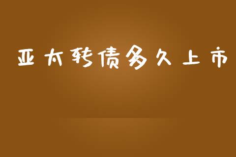 亚太转债多久上市_https://wap.jnlaobingbanjia.com_金融理财_第1张