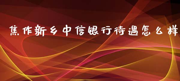 焦作新乡中信银行待遇怎么样_https://wap.jnlaobingbanjia.com_基金分析_第1张