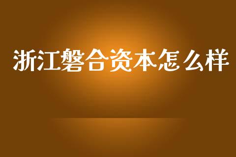 浙江磐合资本怎么样_https://wap.jnlaobingbanjia.com_基金分析_第1张