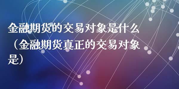 金融期货的交易对象是什么（金融期货真正的交易对象是）_https://wap.jnlaobingbanjia.com_股市行情_第1张