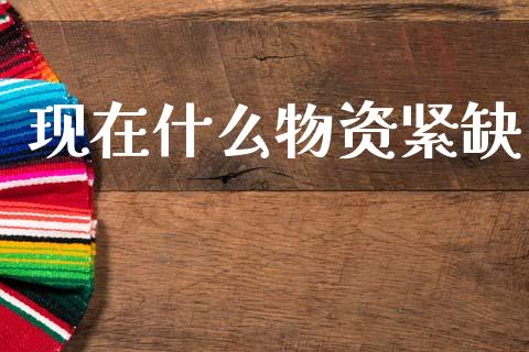 现在什么物资紧缺_https://wap.jnlaobingbanjia.com_股市行情_第1张