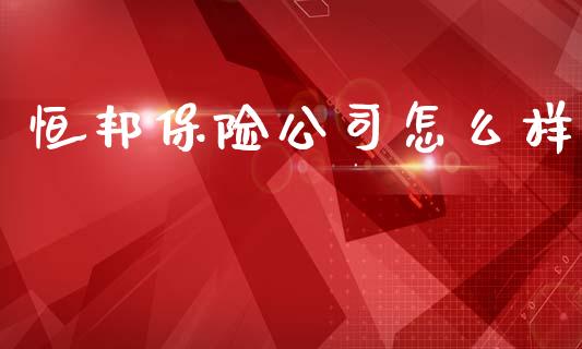 恒邦保险公司怎么样_https://wap.jnlaobingbanjia.com_财经资讯_第1张