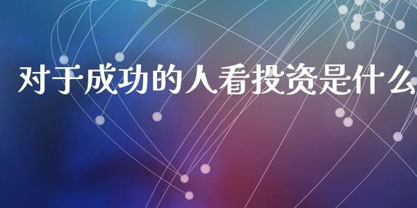 对于成功的人看投资是什么_https://wap.jnlaobingbanjia.com_财经资讯_第1张
