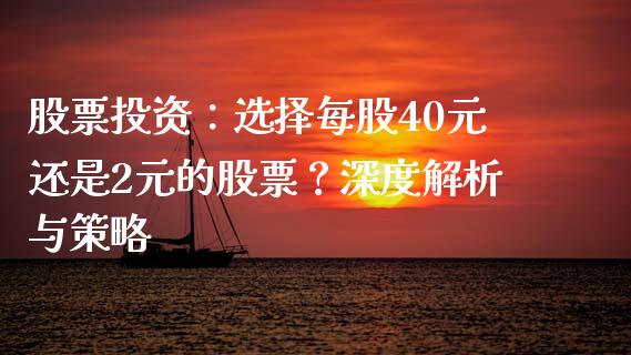 股票投资：选择每股40元还是2元的股票？深度解析与策略_https://wap.jnlaobingbanjia.com_基金分析_第1张