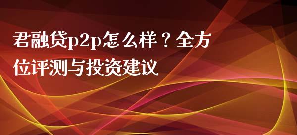 君融贷p2p怎么样？全方位评测与投资建议_https://wap.jnlaobingbanjia.com_股市行情_第1张