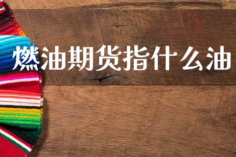 燃油期货指什么油_https://wap.jnlaobingbanjia.com_财务管理_第1张