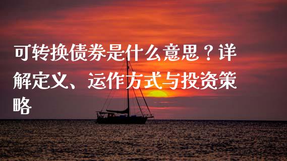 可转换债券是什么意思？详解定义、运作方式与投资策略_https://wap.jnlaobingbanjia.com_股市行情_第1张
