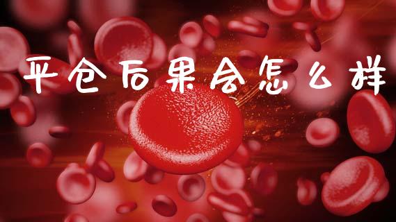 平仓后果会怎么样_https://wap.jnlaobingbanjia.com_股市行情_第1张