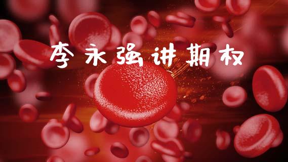 李永强讲期权_https://wap.jnlaobingbanjia.com_财经资讯_第1张
