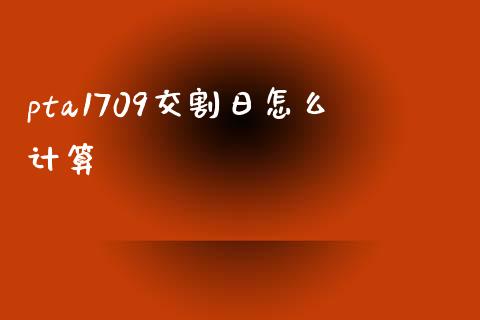 pta1709交割日怎么计算_https://wap.jnlaobingbanjia.com_股市行情_第1张