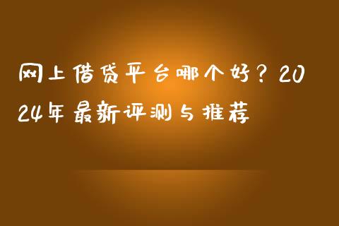 网上借贷平台哪个好？2024年最新评测与推荐_https://wap.jnlaobingbanjia.com_基金分析_第1张