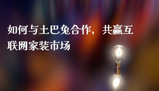 如何与土巴兔合作，共赢互联网家装市场_https://wap.jnlaobingbanjia.com_基金分析_第1张