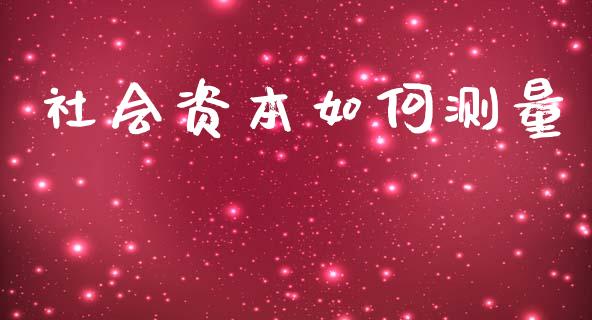 社会资本如何测量_https://wap.jnlaobingbanjia.com_股市行情_第1张