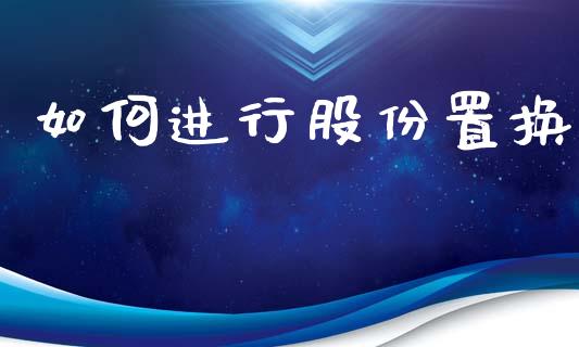 如何进行股份置换_https://wap.jnlaobingbanjia.com_财务管理_第1张