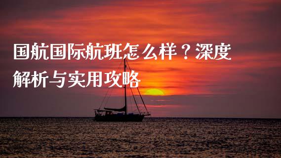 国航国际航班怎么样？深度解析与实用攻略_https://wap.jnlaobingbanjia.com_股市行情_第1张