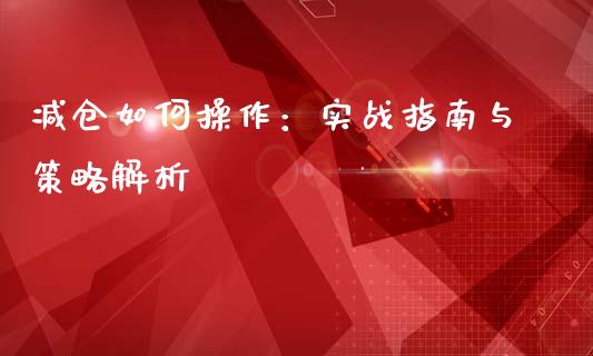 减仓如何操作：实战指南与策略解析_https://wap.jnlaobingbanjia.com_基金分析_第1张