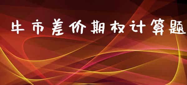 牛市差价期权计算题_https://wap.jnlaobingbanjia.com_证券公告_第1张