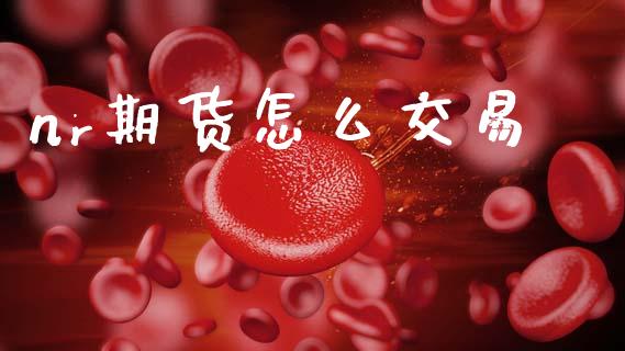 nr期货怎么交易_https://wap.jnlaobingbanjia.com_证券公告_第1张