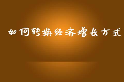 如何转换经济增长方式_https://wap.jnlaobingbanjia.com_金融理财_第1张