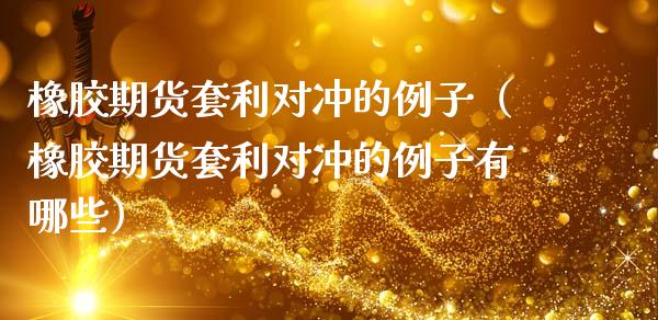 橡胶期货套利对冲的例子（橡胶期货套利对冲的例子有哪些）_https://wap.jnlaobingbanjia.com_财务管理_第1张