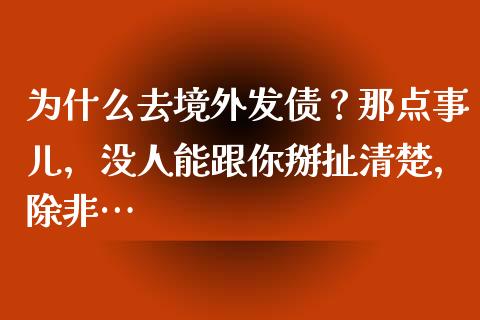 为什么去境外发债？那点事儿，没人能跟你掰扯清楚，除非…_https://wap.jnlaobingbanjia.com_财经资讯_第1张