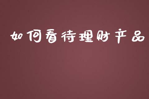 如何看待理财产品_https://wap.jnlaobingbanjia.com_金融理财_第1张