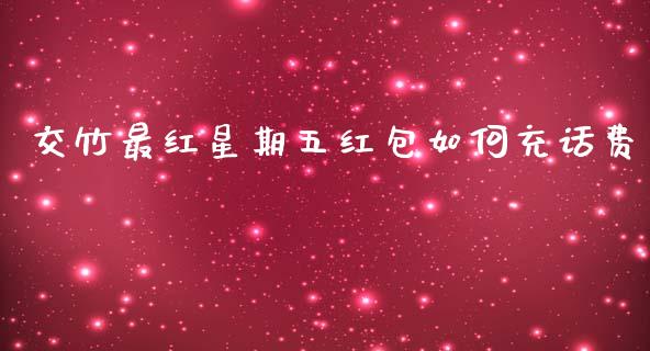 交竹最红星期五红包如何充话费_https://wap.jnlaobingbanjia.com_证券公告_第1张