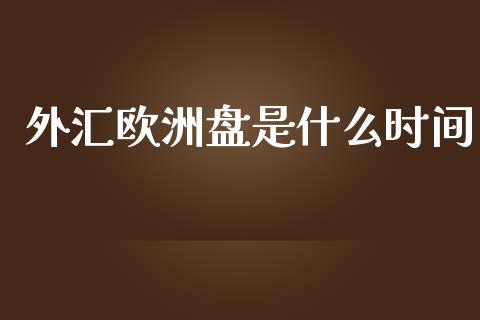 外汇欧洲盘是什么时间_https://wap.jnlaobingbanjia.com_基金分析_第1张