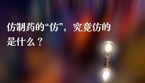 仿制药的“仿”，究竟仿的是什么？_https://wap.jnlaobingbanjia.com_股市行情_第1张