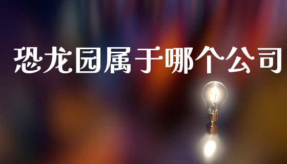 恐龙园属于哪个公司_https://wap.jnlaobingbanjia.com_股市行情_第1张
