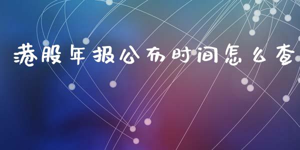 港股年报公布时间怎么查_https://wap.jnlaobingbanjia.com_基金分析_第1张