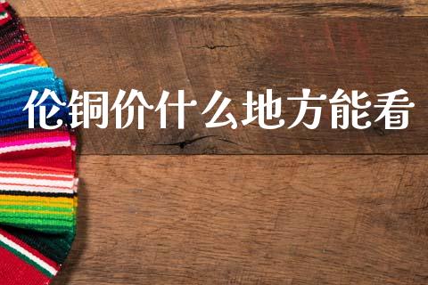 伦铜价什么地方能看_https://wap.jnlaobingbanjia.com_财务管理_第1张