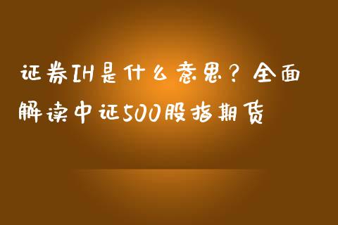 证券IH是什么意思？全面解读中证500股指期货_https://wap.jnlaobingbanjia.com_基金分析_第1张