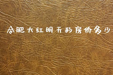 合肥大红明天的房价多少_https://wap.jnlaobingbanjia.com_证券公告_第1张