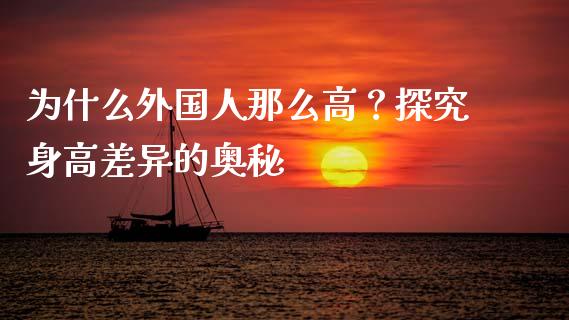 为什么外国人那么高？探究身高差异的奥秘_https://wap.jnlaobingbanjia.com_财务管理_第1张