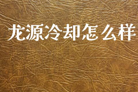 龙源冷却怎么样_https://wap.jnlaobingbanjia.com_财经资讯_第1张