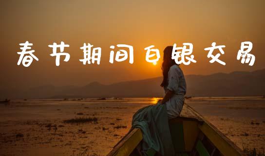 春节期间白银交易_财经资讯_第1张_财经资讯_股市行情_财务管理_金融理财 春节期间白银交易_https://wap.jnlaobingbanjia.com_财经资讯_第1张